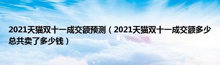 2021天猫双十一成交额预测(2021天猫双十一成交额多少总共卖了多少钱)