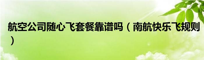 航空公司随心飞套餐靠谱吗(南航快乐飞规则)
