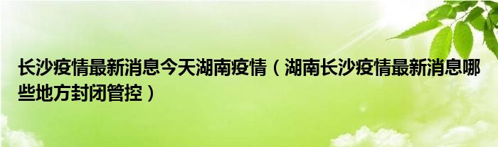 长沙疫情最新消息今天湖南疫情(湖南长沙疫情最新消息哪些地方封闭管控)