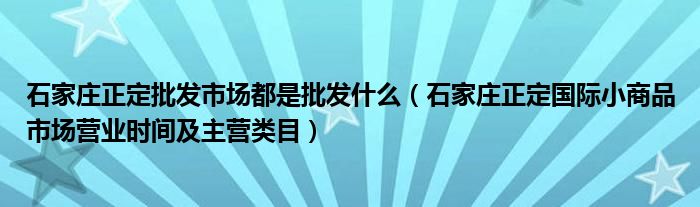 石家庄正定批发市场都是批发什么(石家庄正定国际小商品市场营业时间及主营类目)