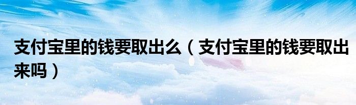 支付宝里的钱要取出么(支付宝里的钱要取出来吗)