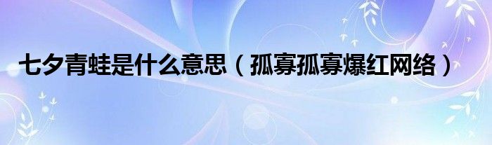 七夕青蛙是什么意思(孤寡孤寡爆红网络)
