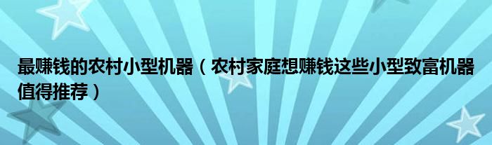 最赚钱的农村小型机器(农村家庭想赚钱这些小型致富机器值得推荐)