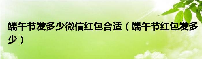 端午节发多少微信红包合适(端午节红包发多少)