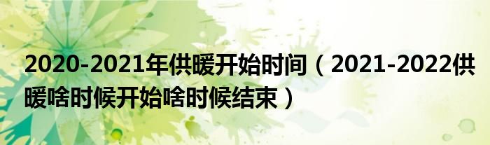 2020-2021年供暖开始时间(2021-2022供暖啥时候开始啥时候结束)