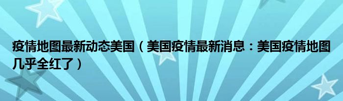 疫情地图最新动态美国(美国疫情最新消息:美国疫情地图几乎全红了)
