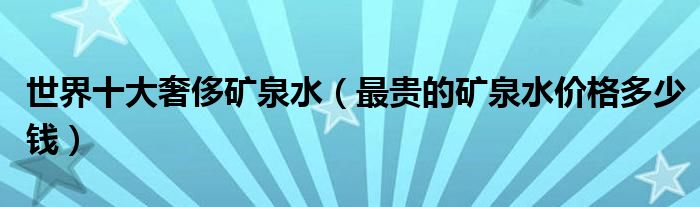 世界十大奢侈矿泉水(最贵的矿泉水价格多少钱)