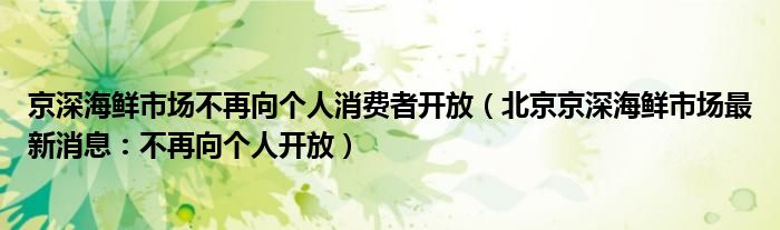 京深海鲜市场不再向个人消费者开放(北京京深海鲜市场最新消息:不再向个人开放)