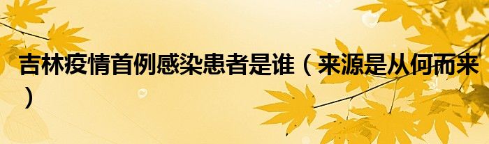 吉林疫情首例感染患者是谁(来源是从何而来)