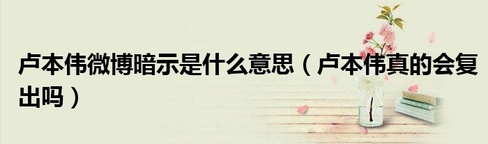 卢本伟微博暗示是什么意思(卢本伟真的会复出吗)