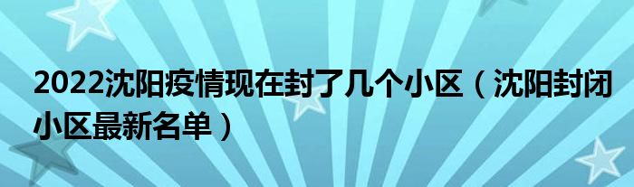 2022沈阳疫情现在封了几个小区(沈阳封闭小区最新名单)
