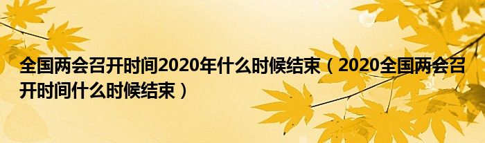 全国两会召开时间2020年什么时候结束(2020全国两会召开时间什么时候结束)