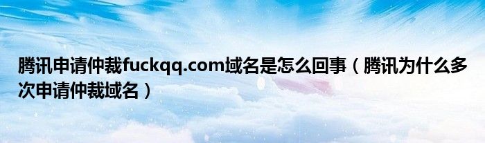腾讯申请仲裁fuckqq.com域名是怎么回事(腾讯为什么多次申请仲裁域名)