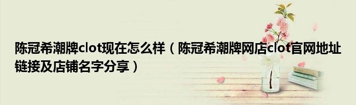 陈冠希潮牌clot现在怎么样(陈冠希潮牌网店clot官网地址链接及店铺名字分享)