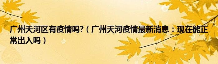 广州天河区有疫情吗?(广州天河疫情最新消息:现在能正常出入吗)