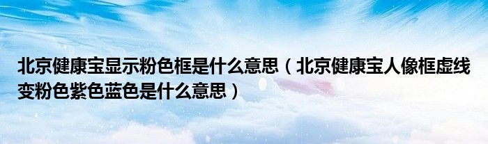 北京健康宝显示粉色框是什么意思(北京健康宝人像框虚线变粉色紫色蓝色是什么意思)