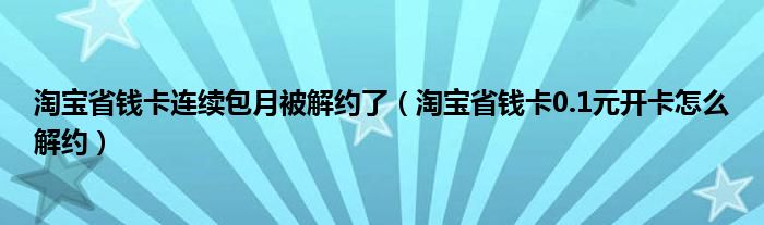 淘宝省钱卡连续包月被解约了(淘宝省钱卡0.1元开卡怎么解约)
