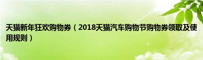 天猫新年狂欢购物券(2018天猫汽车购物节购物券领取及使用规则)