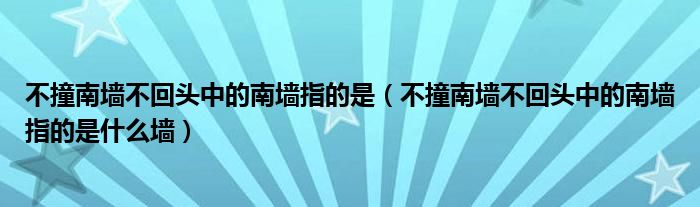 不撞南墙不回头中的南墙指的是(不撞南墙不回头中的南墙指的是什么墙)