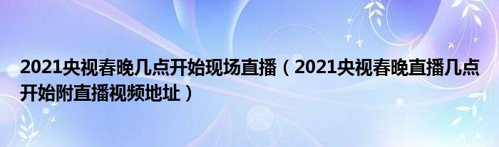 2021央视春晚几点开始现场直播(2021央视春晚直播几点开始附直播视频地址)
