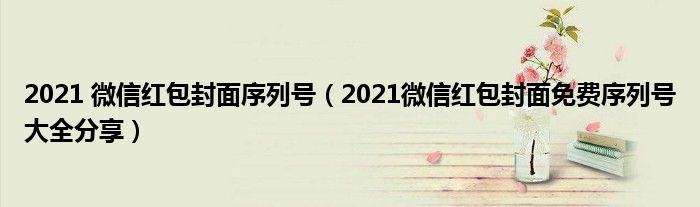 2021 微信红包封面序列号(2021微信红包封面免费序列号大全分享)
