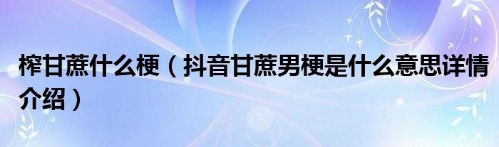 榨甘蔗什么梗(抖音甘蔗男梗是什么意思详情介绍)