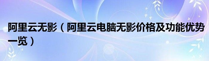 阿里云无影(阿里云电脑无影价格及功能优势一览)