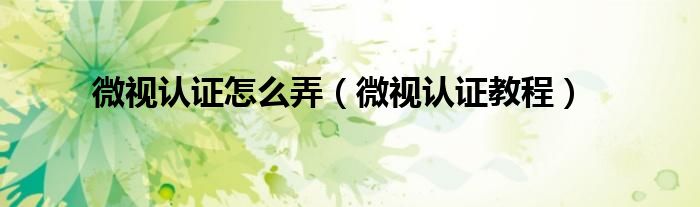 微视认证怎么弄(微视认证教程)