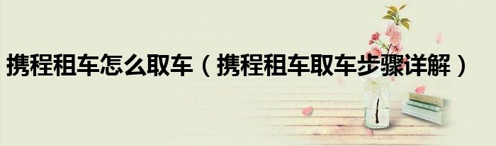 携程租车怎么取车(携程租车取车步骤详解)