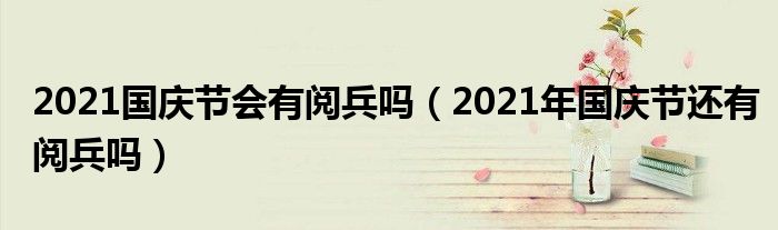 2021国庆节会有阅兵吗(2021年国庆节还有阅兵吗)