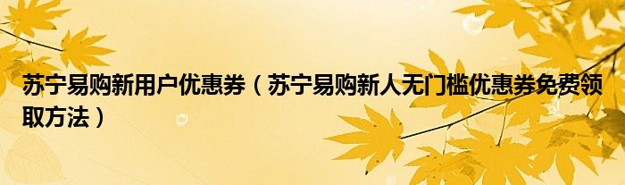 苏宁易购新用户优惠券(苏宁易购新人无门槛优惠券免费领取方法)