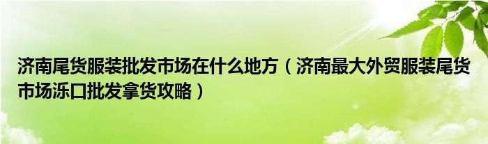 济南尾货服装批发市场在什么地方(济南最大外贸服装尾货市场泺口批发拿货攻略)
