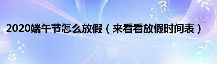 2020端午节怎么放假(来看看放假时间表)