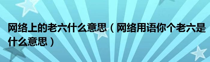 网络上的老六什么意思(网络用语你个老六是什么意思)