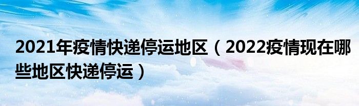 2021年疫情快递停运地区(2022疫情现在哪些地区快递停运)