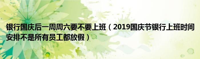 银行国庆后一周周六要不要上班(2019国庆节银行上班时间安排不是所有员工都放假)