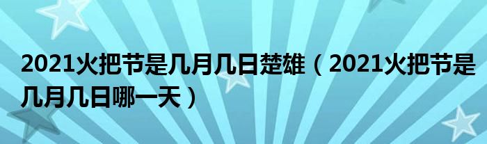 2021火把节是几月几日楚雄(2021火把节是几月几日哪一天)