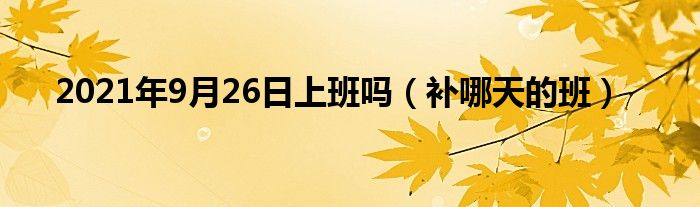 2021年9月26日上班吗(补哪天的班)