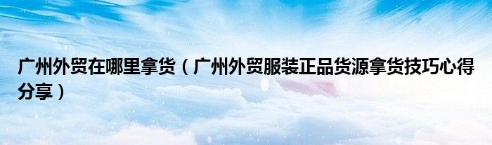 广州外贸在哪里拿货(广州外贸服装正品货源拿货技巧心得分享)