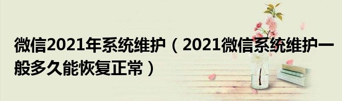 微信2021年系统维护(2021微信系统维护一般多久能恢复正常)