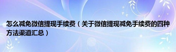 怎么减免微信提现手续费(关于微信提现减免手续费的四种方法渠道汇总)