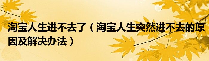 淘宝人生进不去了(淘宝人生突然进不去的原因及解决办法)
