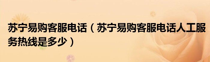 苏宁易购客服电话(苏宁易购客服电话人工服务热线是多少)