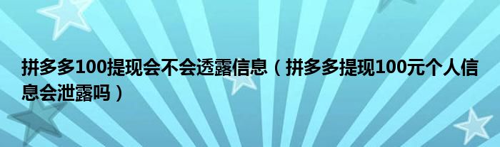 拼多多100提现会不会透露信息(拼多多提现100元个人信息会泄露吗)