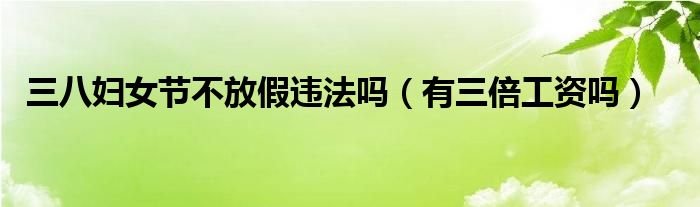 三八妇女节不放假违法吗(有三倍工资吗)