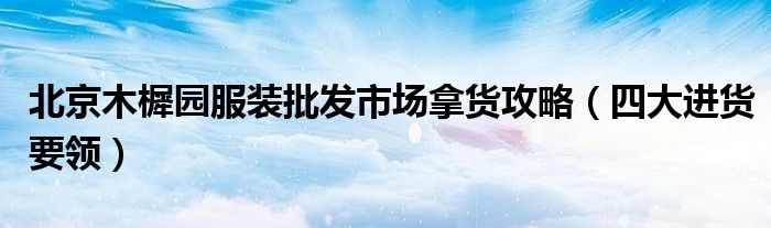 北京木樨园服装批发市场拿货攻略(四大进货要领)