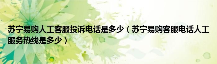 苏宁易购人工客服投诉电话是多少(苏宁易购客服电话人工服务热线是多少)