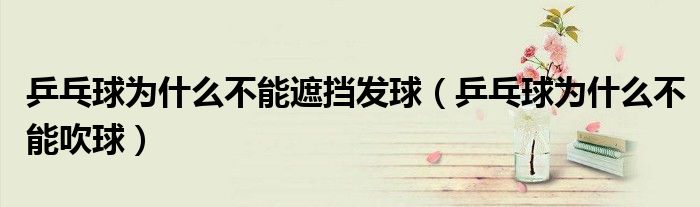 乒乓球为什么不能遮挡发球(乒乓球为什么不能吹球)