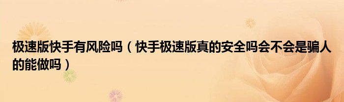 极速版快手有风险吗(快手极速版真的安全吗会不会是骗人的能做吗)