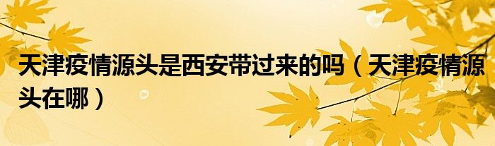 天津疫情源头是西安带过来的吗(天津疫情源头在哪)